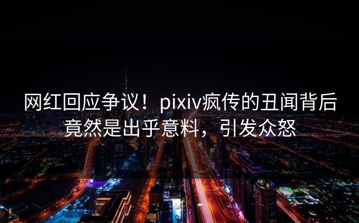 网红回应争议！pixiv疯传的丑闻背后竟然是出乎意料，引发众怒