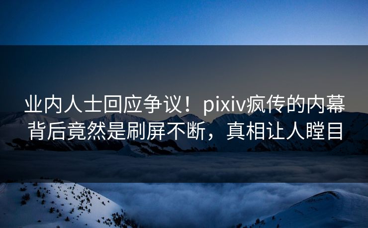 业内人士回应争议！pixiv疯传的内幕背后竟然是刷屏不断，真相让人瞠目