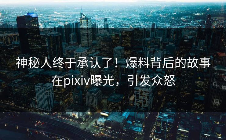 神秘人终于承认了！爆料背后的故事在pixiv曝光，引发众怒