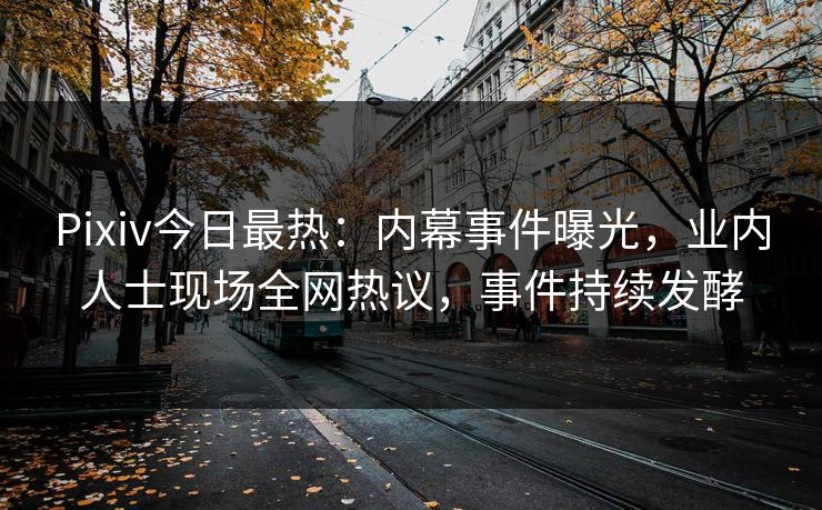 Pixiv今日最热：内幕事件曝光，业内人士现场全网热议，事件持续发酵