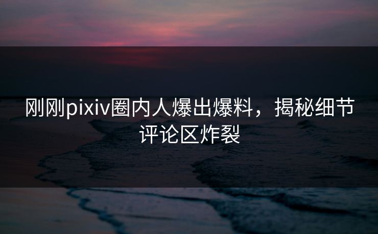 刚刚pixiv圈内人爆出爆料，揭秘细节评论区炸裂