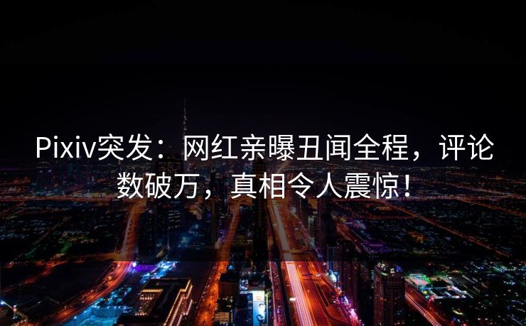 Pixiv突发：网红亲曝丑闻全程，评论数破万，真相令人震惊！