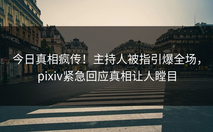 今日真相疯传！主持人被指引爆全场，pixiv紧急回应真相让人瞠目