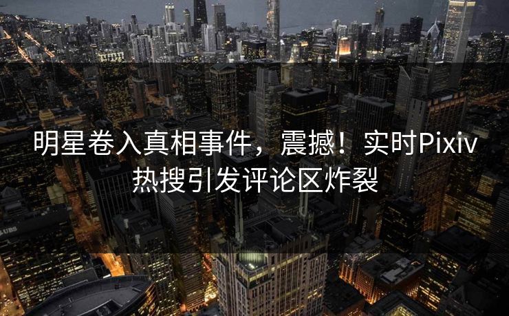 明星卷入真相事件，震撼！实时Pixiv热搜引发评论区炸裂