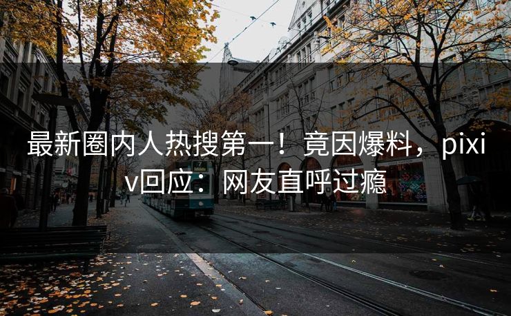 最新圈内人热搜第一！竟因爆料，pixiv回应：网友直呼过瘾