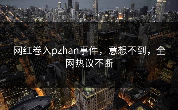 网红卷入pzhan事件，意想不到，全网热议不断