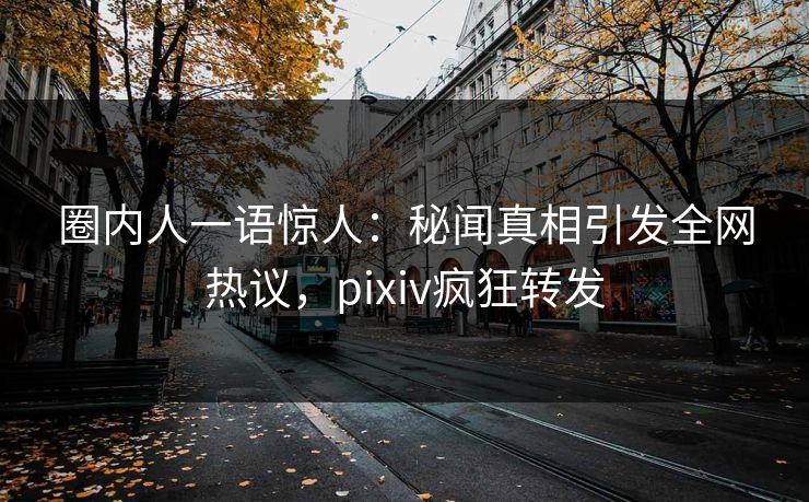 圈内人一语惊人：秘闻真相引发全网热议，pixiv疯狂转发