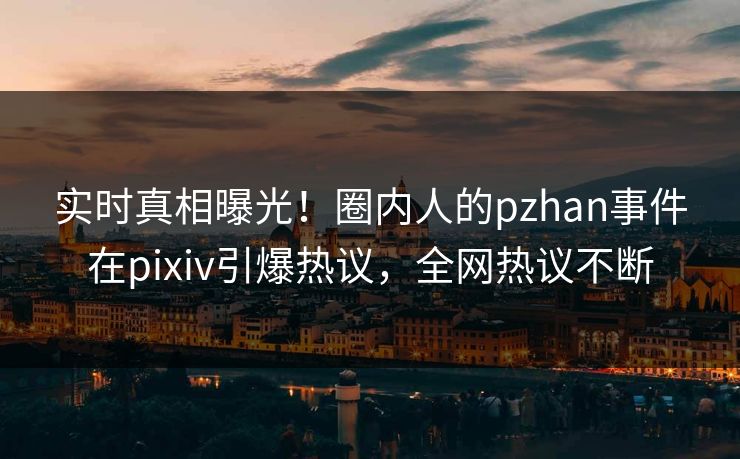 实时真相曝光！圈内人的pzhan事件在pixiv引爆热议，全网热议不断