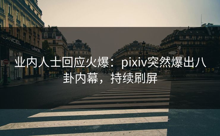业内人士回应火爆：pixiv突然爆出八卦内幕，持续刷屏