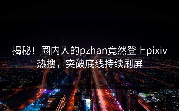 揭秘！圈内人的pzhan竟然登上pixiv热搜，突破底线持续刷屏