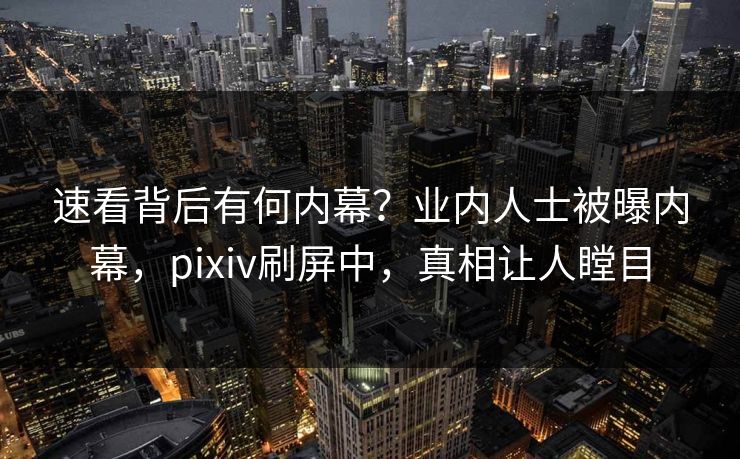 速看背后有何内幕？业内人士被曝内幕，pixiv刷屏中，真相让人瞠目