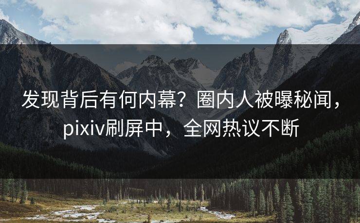 发现背后有何内幕？圈内人被曝秘闻，pixiv刷屏中，全网热议不断