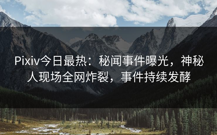 Pixiv今日最热：秘闻事件曝光，神秘人现场全网炸裂，事件持续发酵
