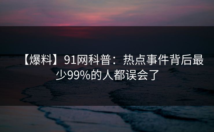 【爆料】91网科普：热点事件背后最少99%的人都误会了