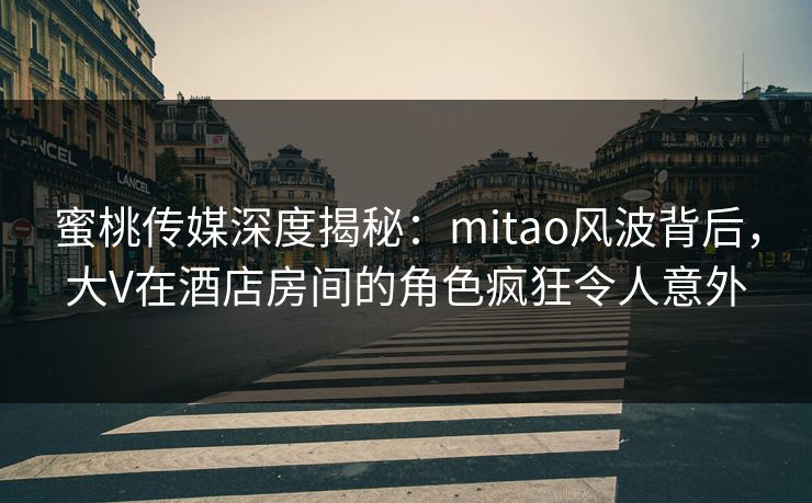 蜜桃传媒深度揭秘：mitao风波背后，大V在酒店房间的角色疯狂令人意外