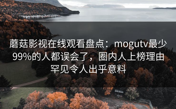 蘑菇影视在线观看盘点：mogutv最少99%的人都误会了，圈内人上榜理由罕见令人出乎意料