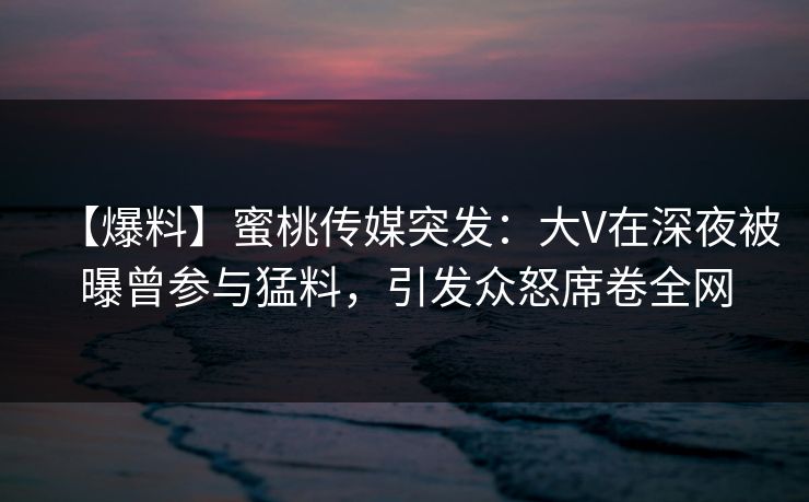 【爆料】蜜桃传媒突发：大V在深夜被曝曾参与猛料，引发众怒席卷全网