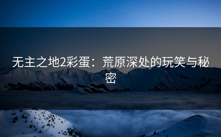 无主之地2彩蛋：荒原深处的玩笑与秘密