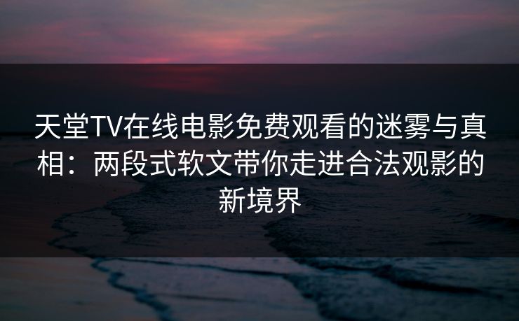 天堂TV在线电影免费观看的迷雾与真相：两段式软文带你走进合法观影的新境界