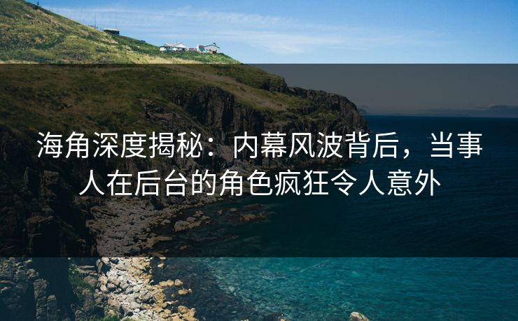海角深度揭秘：内幕风波背后，当事人在后台的角色疯狂令人意外