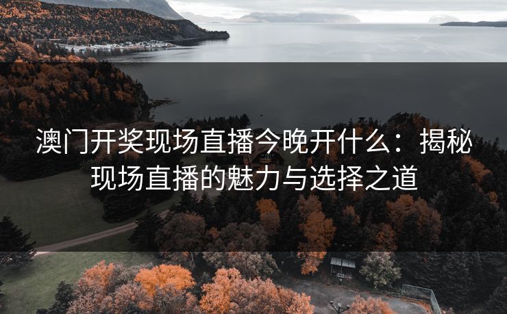 澳门开奖现场直播今晚开什么：揭秘现场直播的魅力与选择之道