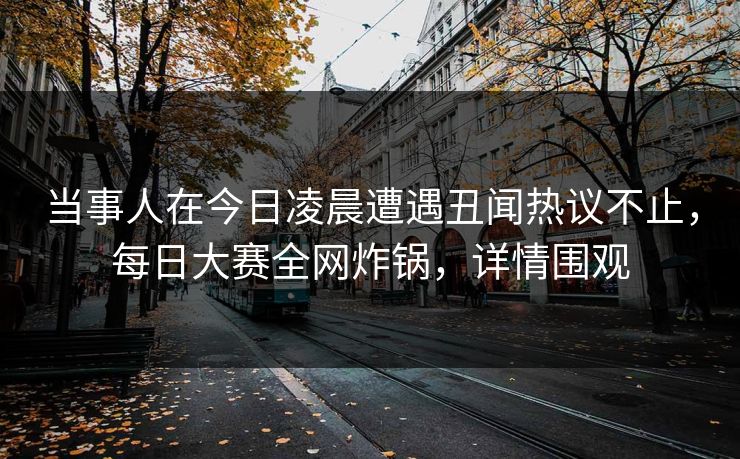 当事人在今日凌晨遭遇丑闻热议不止，每日大赛全网炸锅，详情围观