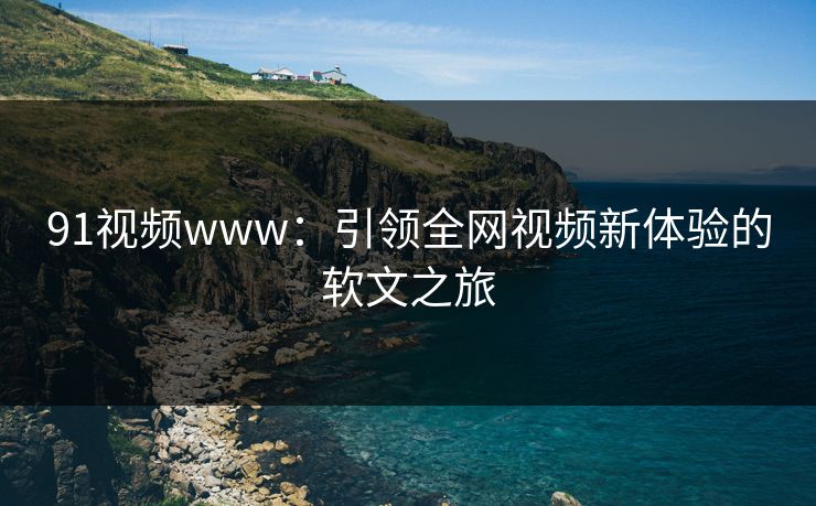 91视频www：引领全网视频新体验的软文之旅