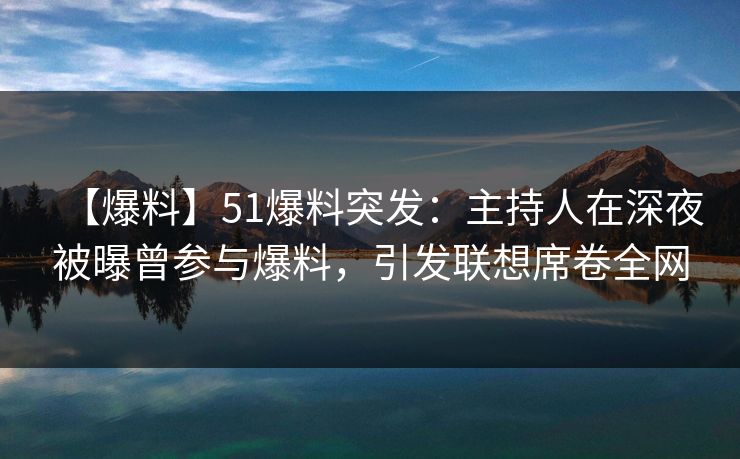 【爆料】51爆料突发：主持人在深夜被曝曾参与爆料，引发联想席卷全网