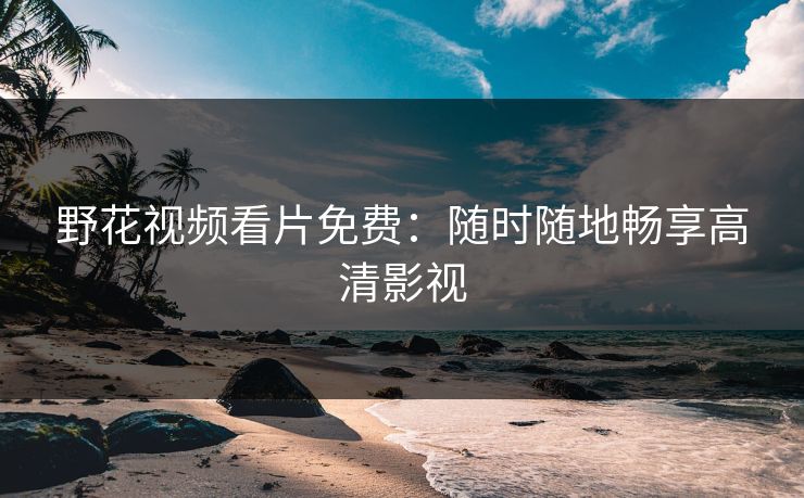 野花视频看片免费：随时随地畅享高清影视