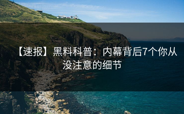 【速报】黑料科普：内幕背后7个你从没注意的细节