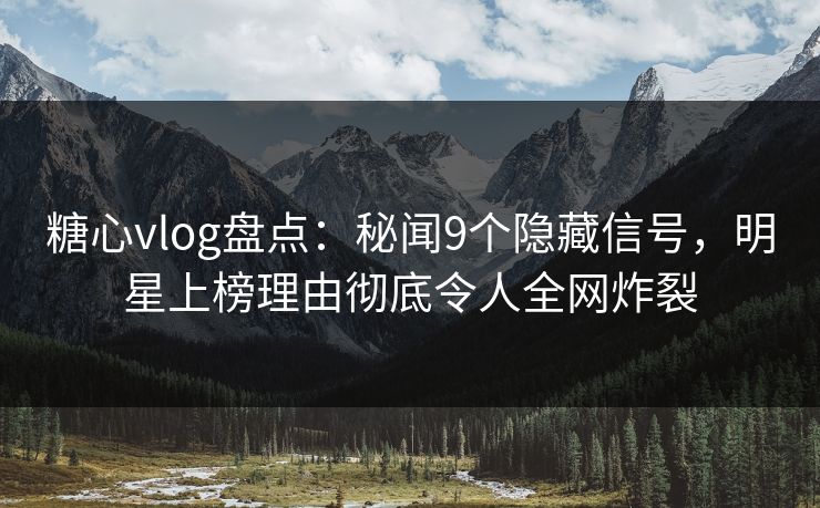 糖心vlog盘点：秘闻9个隐藏信号，明星上榜理由彻底令人全网炸裂