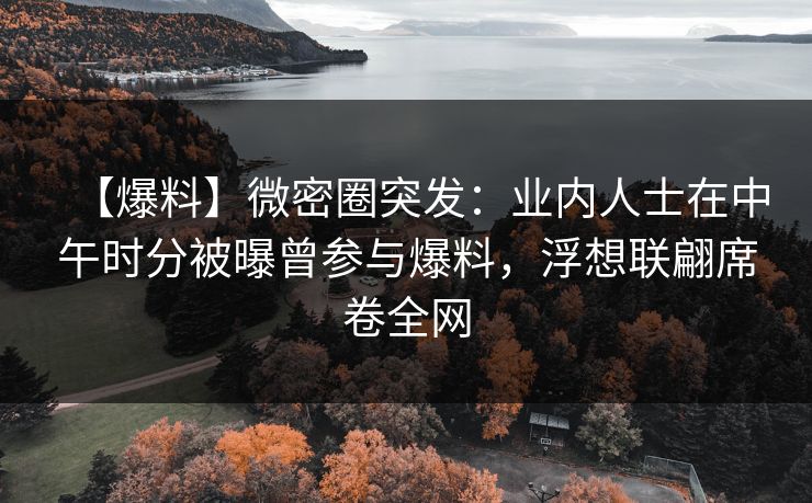 【爆料】微密圈突发：业内人士在中午时分被曝曾参与爆料，浮想联翩席卷全网