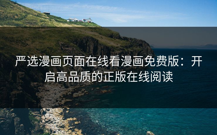 严选漫画页面在线看漫画免费版：开启高品质的正版在线阅读