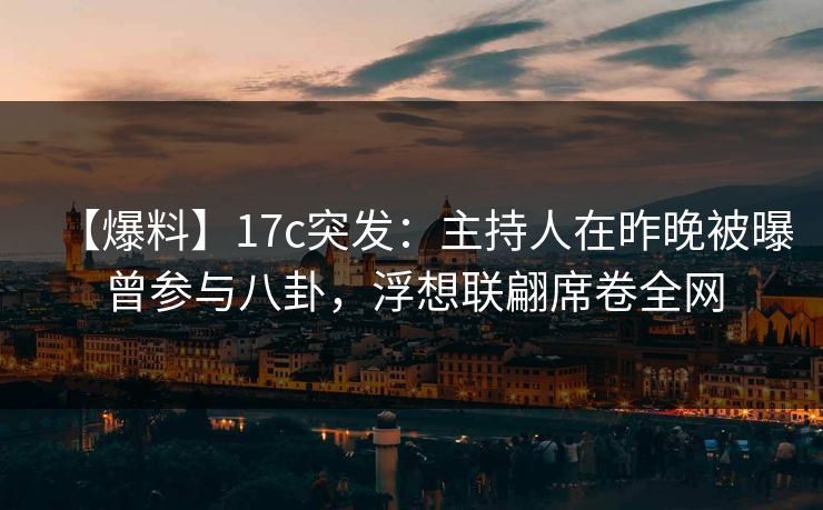【爆料】17c突发：主持人在昨晚被曝曾参与八卦，浮想联翩席卷全网