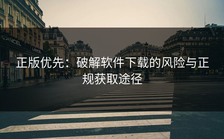 正版优先：破解软件下载的风险与正规获取途径