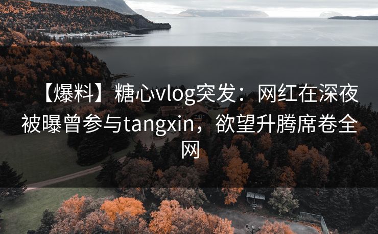 【爆料】糖心vlog突发：网红在深夜被曝曾参与tangxin，欲望升腾席卷全网