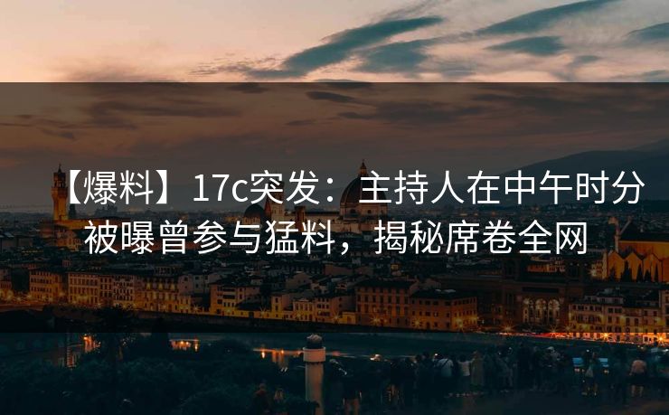 【爆料】17c突发：主持人在中午时分被曝曾参与猛料，揭秘席卷全网