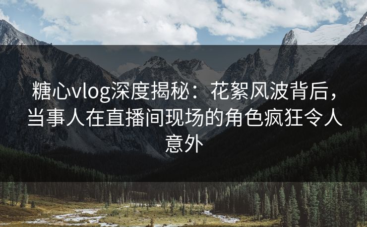 糖心vlog深度揭秘：花絮风波背后，当事人在直播间现场的角色疯狂令人意外