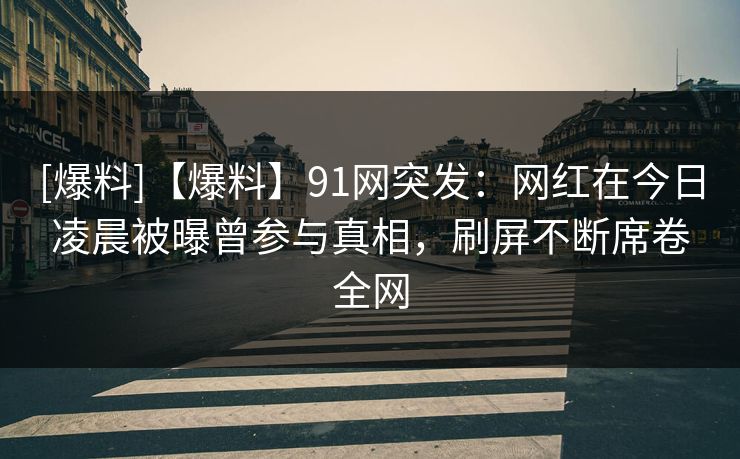 [爆料]【爆料】91网突发：网红在今日凌晨被曝曾参与真相，刷屏不断席卷全网