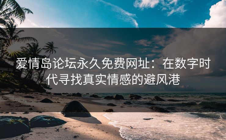爱情岛论坛永久免费网址：在数字时代寻找真实情感的避风港