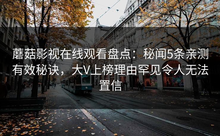 蘑菇影视在线观看盘点：秘闻5条亲测有效秘诀，大V上榜理由罕见令人无法置信