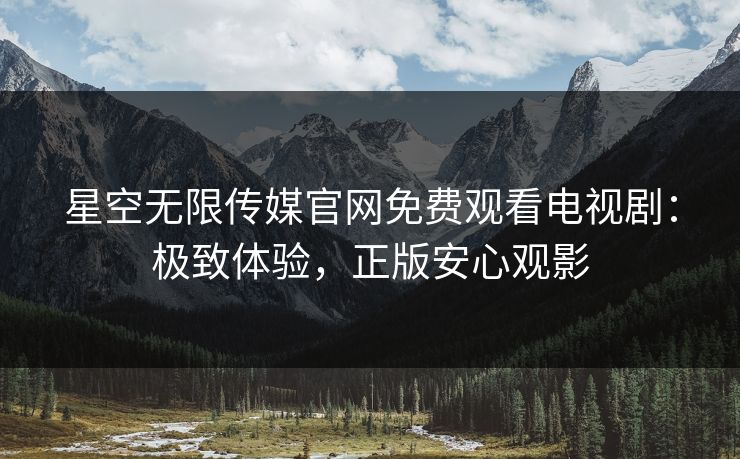星空无限传媒官网免费观看电视剧：极致体验，正版安心观影