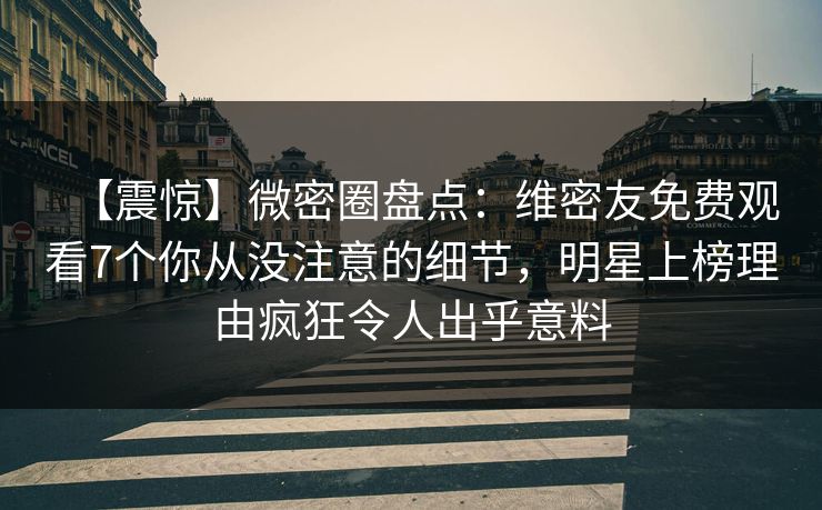 【震惊】微密圈盘点:维密友免费观看7个你从没注意的细节,明星上榜理由疯狂令人出乎意料 【震惊】微密圈盘点:维密友免费观看7个你从没注意的细节,明星上榜理由疯狂令人出乎意料