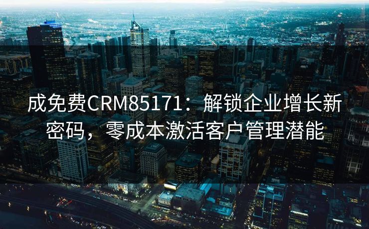 成免费CRM85171：解锁企业增长新密码，零成本激活客户管理潜能