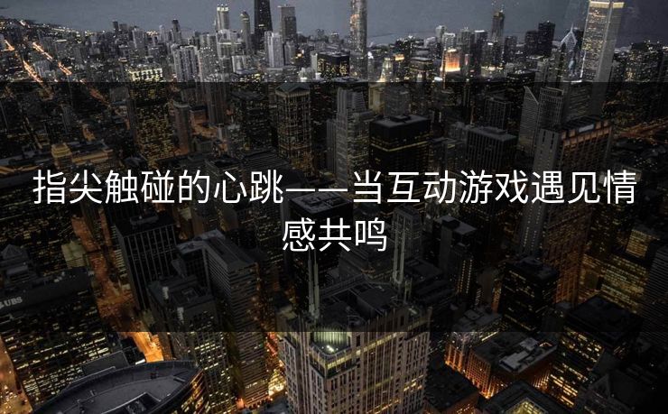 指尖触碰的心跳——当互动游戏遇见情感共鸣
