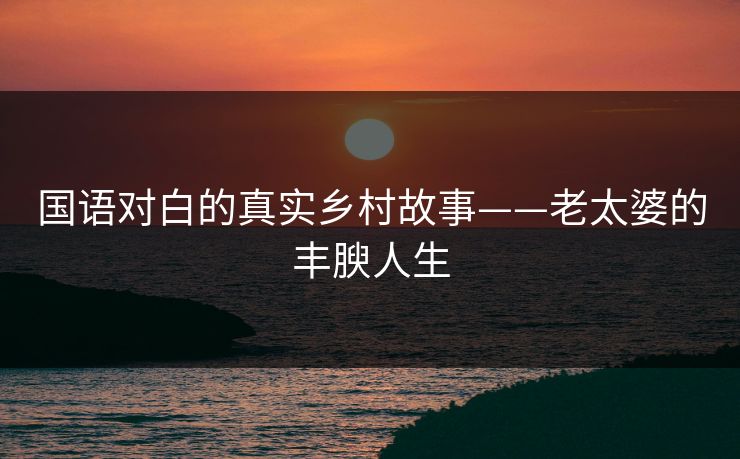 国语对白的真实乡村故事——老太婆的丰腴人生
