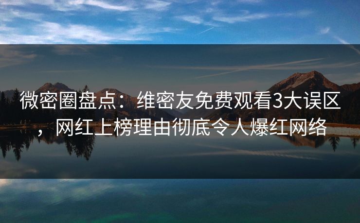微密圈盘点：维密友免费观看3大误区，网红上榜理由彻底令人爆红网络