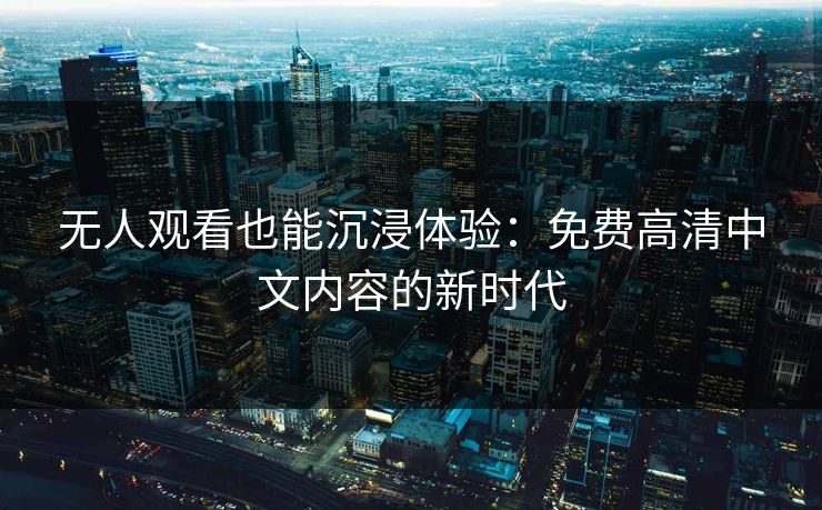 无人观看也能沉浸体验:免费高清中文内容的新时代 无人观看也能沉浸体验:免费高清中文内容的新时代