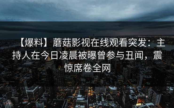【爆料】蘑菇影视在线观看突发：主持人在今日凌晨被曝曾参与丑闻，震惊席卷全网