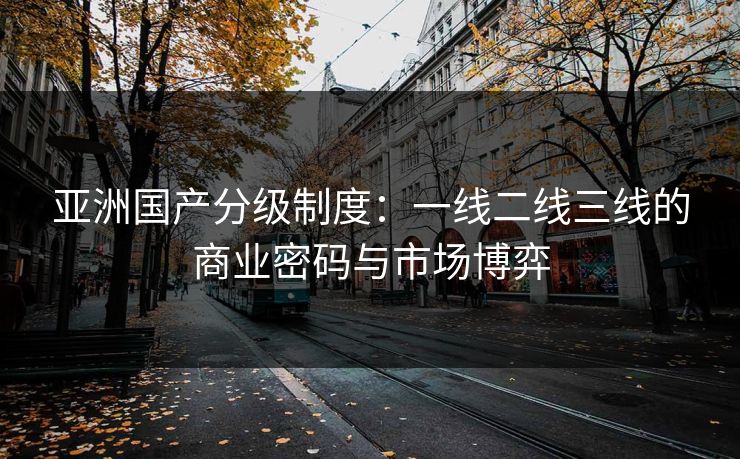 亚洲国产分级制度：一线二线三线的商业密码与市场博弈